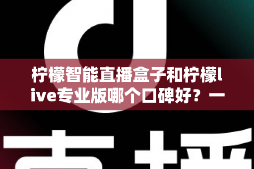柠檬智能直播盒子和柠檬live专业版哪个口碑好?一文看懂两款直播工具的真实差异 柠檬智能直播盒子和柠檬live专业版哪个口碑好?一文看懂两款直播工具的真实差异