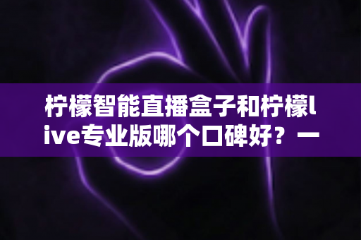 柠檬智能直播盒子和柠檬live专业版哪个口碑好?一文看懂两款直播工具的真实差异 柠檬智能直播盒子和柠檬live专业版哪个口碑好?一文看懂两款直播工具的真实差异