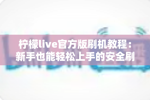 柠檬live官方版刷机教程：新手也能轻松上手的安全刷机全流程指南
