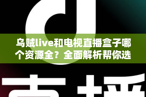 乌贼live和电视直播盒子哪个资源全？全面解析帮你选对观影利器