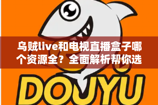 乌贼live和电视直播盒子哪个资源全？全面解析帮你选对观影利器