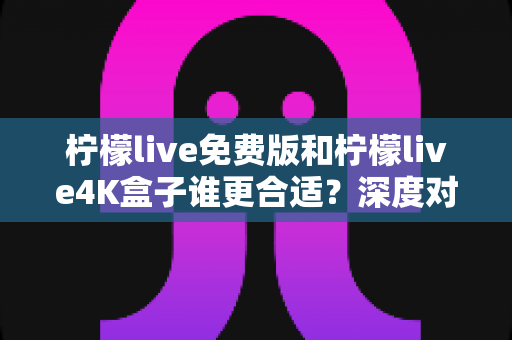 柠檬live免费版和柠檬live4K盒子谁更合适?深度对比分析助你做出明智选择 柠檬live免费版和柠檬live4K盒子谁更合适?深度对比分析助你做出明智选择