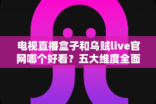 电视直播盒子和乌贼live官网哪个好看?五大维度全面对比,助你选出最适合的家庭直播观影方案 电视直播盒子和乌贼live官网哪个好看?五大维度全面对比,助你选出最适合的家庭直播观影方案