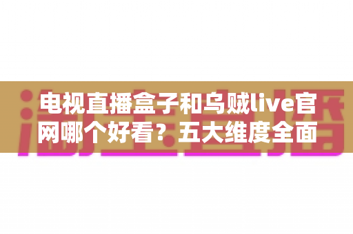 电视直播盒子和乌贼live官网哪个好看?五大维度全面对比,助你选出最适合的家庭直播观影方案 电视直播盒子和乌贼live官网哪个好看?五大维度全面对比,助你选出最适合的家庭直播观影方案