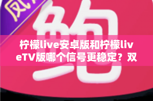 柠檬live安卓版和柠檬liveTV版哪个信号更稳定?双版本深度对比与流畅观看全指南 柠檬live安卓版和柠檬liveTV版哪个信号更稳定?双版本深度对比与流畅观看全指南