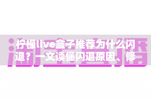 柠檬live盒子推荐为什么闪退?一文读懂闪退原因、修复技巧与电视盒子选购全攻略 柠檬live盒子推荐为什么闪退?一文读懂闪退原因、修复技巧与电视盒子选购全攻略