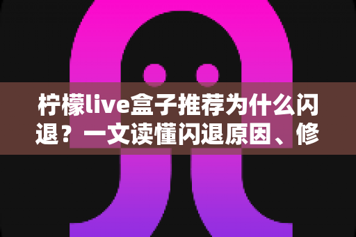 柠檬live盒子推荐为什么闪退?一文读懂闪退原因、修复技巧与电视盒子选购全攻略 柠檬live盒子推荐为什么闪退?一文读懂闪退原因、修复技巧与电视盒子选购全攻略