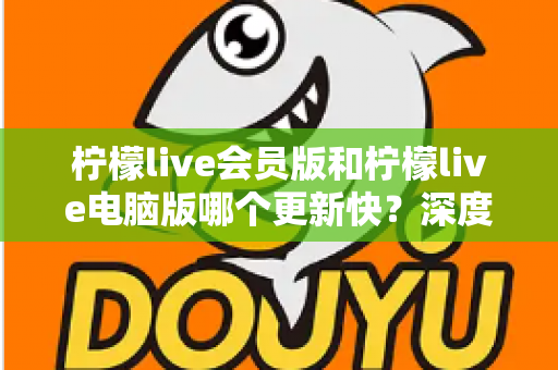 柠檬live会员版和柠檬live电脑版哪个更新快?深度解析两版本更新频率与实用选择指南 柠檬live会员版和柠檬live电脑版哪个更新快?深度解析两版本更新频率与实用选择指南
