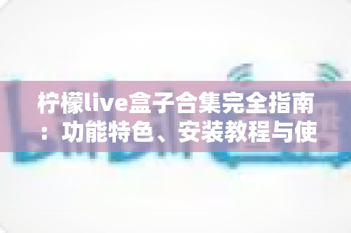 柠檬live盒子合集完全指南:功能特色、安装教程与使用技巧一站式解析 柠檬live盒子合集完全指南:功能特色、安装教程与使用技巧一站式解析