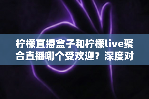 柠檬直播盒子和柠檬live聚合直播哪个受欢迎?深度对比分析帮你选出更适合的直播工具 柠檬直播盒子和柠檬live聚合直播哪个受欢迎?深度对比分析帮你选出更适合的直播工具