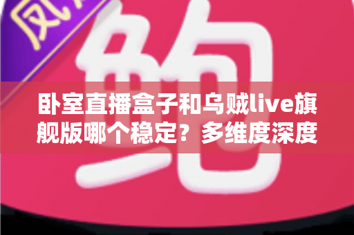 卧室直播盒子和乌贼live旗舰版哪个稳定?多维度深度对比解析,帮你一次选对不踩坑 卧室直播盒子和乌贼live旗舰版哪个稳定?多维度深度对比解析,帮你一次选对不踩坑