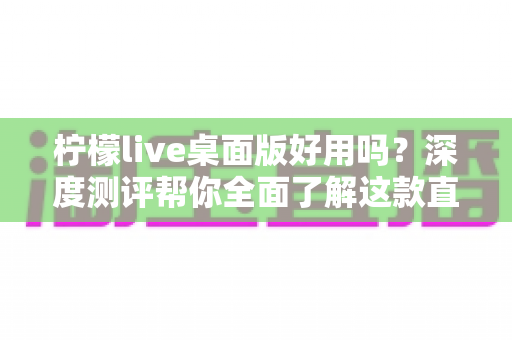 柠檬live桌面版好用吗？深度测评帮你全面了解这款直播软件的真实体验