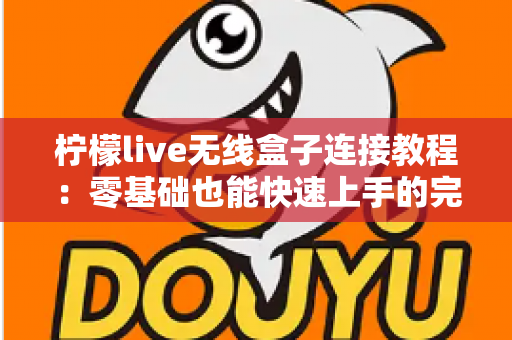 柠檬live无线盒子连接教程:零基础也能快速上手的完整设置指南 柠檬live无线盒子连接教程:零基础也能快速上手的完整设置指南
