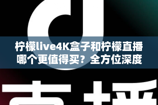 柠檬live4K盒子和柠檬直播哪个更值得买？全方位深度对比评测助你轻松决策