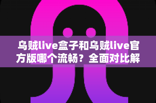 乌贼live盒子和乌贼live官方版哪个流畅?全面对比解析助你选对观看方案 乌贼live盒子和乌贼live官方版哪个流畅?全面对比解析助你选对观看方案