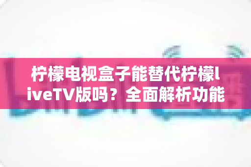 柠檬电视盒子能替代柠檬liveTV版吗?全面解析功能差异与最佳选择方案 柠檬电视盒子能替代柠檬liveTV版吗?全面解析功能差异与最佳选择方案