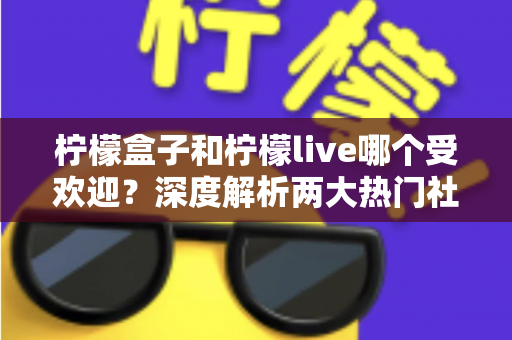 柠檬盒子和柠檬live哪个受欢迎?深度解析两大热门社交娱乐平台的人气差异 柠檬盒子和柠檬live哪个受欢迎?深度解析两大热门社交娱乐平台的人气差异