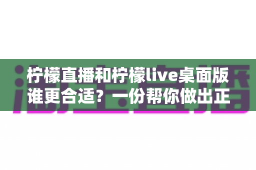 柠檬直播和柠檬live桌面版谁更合适？一份帮你做出正确选择的深度对比指南