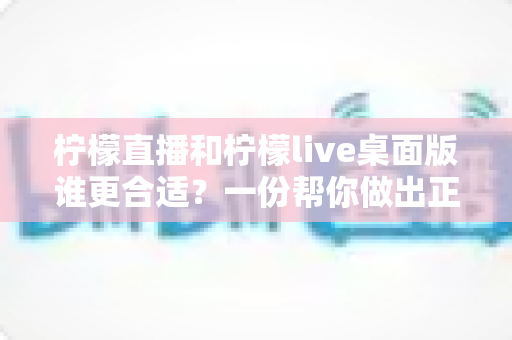 柠檬直播和柠檬live桌面版谁更合适？一份帮你做出正确选择的深度对比指南