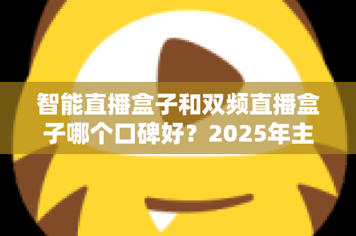 智能直播盒子和双频直播盒子哪个口碑好?2025年主播选购避坑指南与深度测评 智能直播盒子和双频直播盒子哪个口碑好?2025年主播选购避坑指南与深度测评
