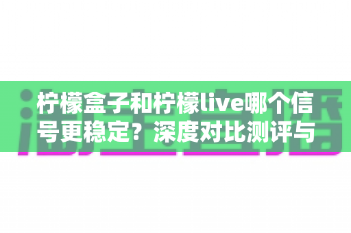 柠檬盒子和柠檬live哪个信号更稳定?深度对比测评与实用优化指南 柠檬盒子和柠檬live哪个信号更稳定?深度对比测评与实用优化指南