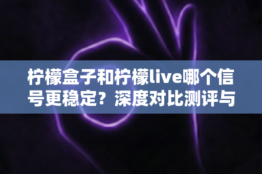 柠檬盒子和柠檬live哪个信号更稳定？深度对比测评与实用优化指南