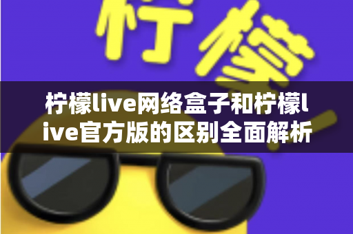 柠檬live网络盒子和柠檬live官方版的区别全面解析:选对版本让观看体验翻倍 柠檬live网络盒子和柠檬live官方版的区别全面解析:选对版本让观看体验翻倍