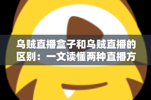 乌贼直播盒子和乌贼直播的区别:一文读懂两种直播方案的核心差异与选择指南 乌贼直播盒子和乌贼直播的区别:一文读懂两种直播方案的核心差异与选择指南