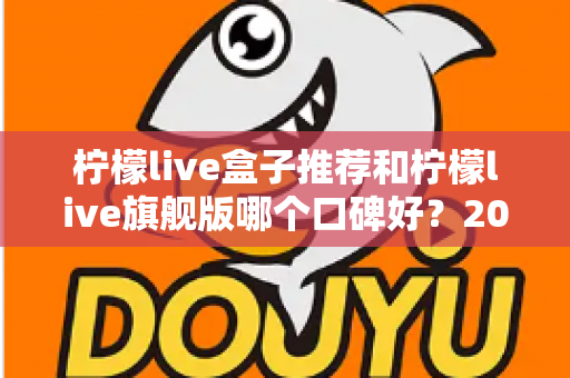 柠檬live盒子推荐和柠檬live旗舰版哪个口碑好?2024最新深度对比评测指南 柠檬live盒子推荐和柠檬live旗舰版哪个口碑好?2024最新深度对比评测指南