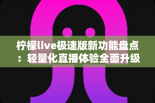 柠檬live极速版新功能盘点:轻量化直播体验全面升级,这些亮点功能你不能错过 柠檬live极速版新功能盘点:轻量化直播体验全面升级,这些亮点功能你不能错过