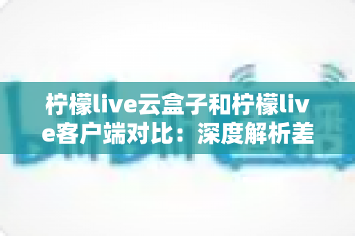 柠檬live云盒子和柠檬live客户端对比:深度解析差异,帮你选对更适合的观看方案 柠檬live云盒子和柠檬live客户端对比:深度解析差异,帮你选对更适合的观看方案