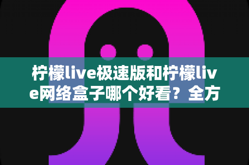 柠檬live极速版和柠檬live网络盒子哪个好看？全方位深度对比助你选出最佳观影选择