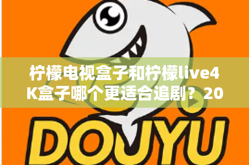 柠檬电视盒子和柠檬live4K盒子哪个更适合追剧？2025年追剧党最值得看的深度选购指南
