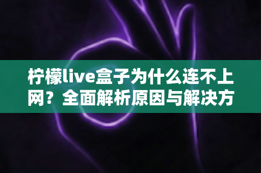 柠檬live盒子为什么连不上网?全面解析原因与解决方案指南 柠檬live盒子为什么连不上网?全面解析原因与解决方案指南