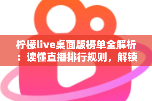 柠檬live桌面版榜单全解析:读懂直播排行规则,解锁人气增长新思路 柠檬live桌面版榜单全解析:读懂直播排行规则,解锁人气增长新思路