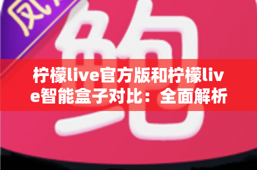 柠檬live官方版和柠檬live智能盒子对比：全面解析两款产品的差异与选购指南
