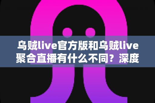 乌贼live官方版和乌贼live聚合直播有什么不同?深度解析两大版本差异,帮你选对版本提升观看体验 乌贼live官方版和乌贼live聚合直播有什么不同?深度解析两大版本差异,帮你选对版本提升观看体验