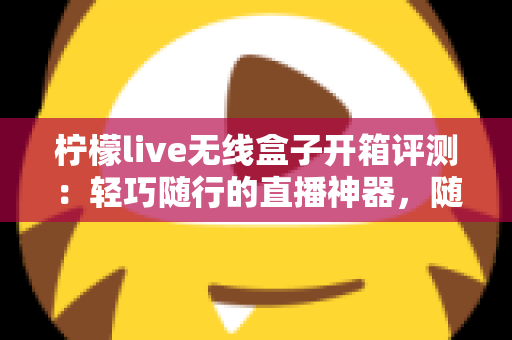 柠檬live无线盒子开箱评测:轻巧随行的直播神器,随时随地开播不是梦 柠檬live无线盒子开箱评测:轻巧随行的直播神器,随时随地开播不是梦