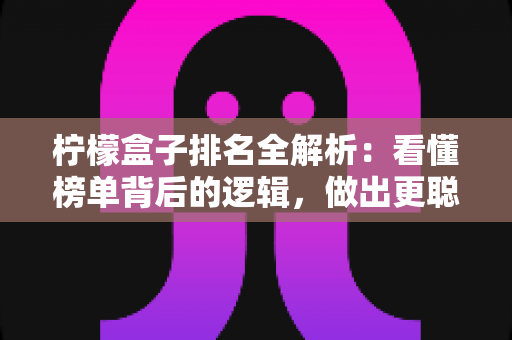 柠檬盒子排名全解析:看懂榜单背后的逻辑,做出更聪明的选择 柠檬盒子排名全解析:看懂榜单背后的逻辑,做出更聪明的选择