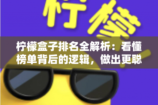 柠檬盒子排名全解析:看懂榜单背后的逻辑,做出更聪明的选择 柠檬盒子排名全解析:看懂榜单背后的逻辑,做出更聪明的选择