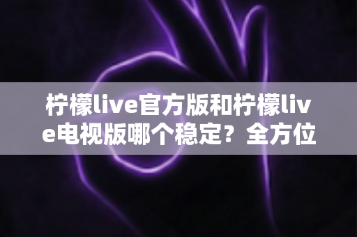 柠檬live官方版和柠檬live电视版哪个稳定?全方位对比解析与实用选择指南 柠檬live官方版和柠檬live电视版哪个稳定?全方位对比解析与实用选择指南