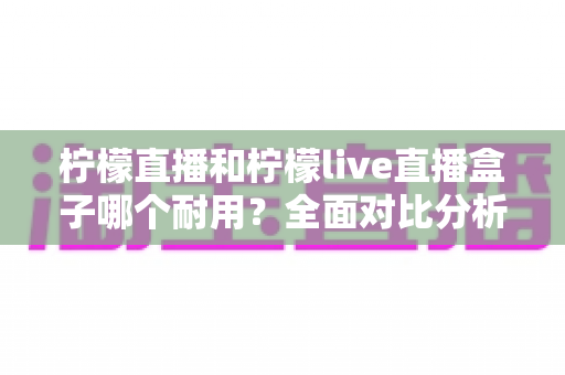 柠檬直播和柠檬live直播盒子哪个耐用?全面对比分析与选购指南 柠檬直播和柠檬live直播盒子哪个耐用?全面对比分析与选购指南