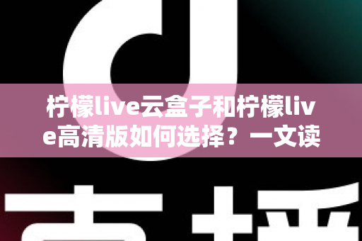 柠檬live云盒子和柠檬live高清版如何选择?一文读懂两大版本的差异与选购技巧 柠檬live云盒子和柠檬live高清版如何选择?一文读懂两大版本的差异与选购技巧