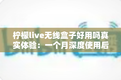 柠檬live无线盒子好用吗真实体验：一个月深度使用后的完整测评报告