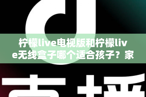 柠檬live电视版和柠檬live无线盒子哪个适合孩子?家长必看的选择对比与使用全指南 柠檬live电视版和柠檬live无线盒子哪个适合孩子?家长必看的选择对比与使用全指南