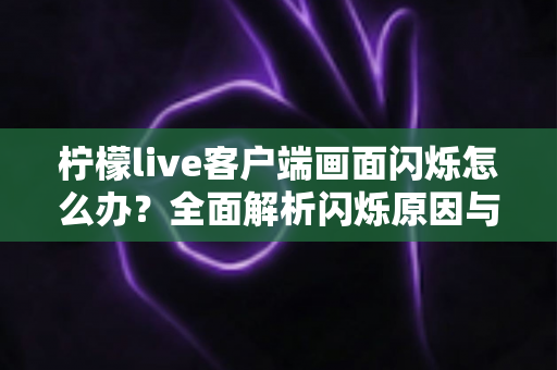 柠檬live客户端画面闪烁怎么办?全面解析闪烁原因与高效解决方法大全 柠檬live客户端画面闪烁怎么办?全面解析闪烁原因与高效解决方法大全