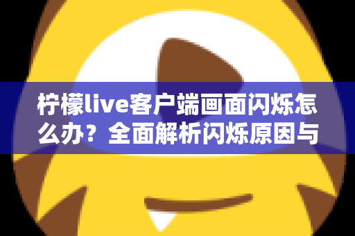 柠檬live客户端画面闪烁怎么办?全面解析闪烁原因与高效解决方法大全 柠檬live客户端画面闪烁怎么办?全面解析闪烁原因与高效解决方法大全