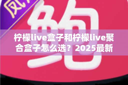 柠檬live盒子和柠檬live聚合盒子怎么选?2025最新选购指南帮你一次搞懂 柠檬live盒子和柠檬live聚合盒子怎么选?2025最新选购指南帮你一次搞懂