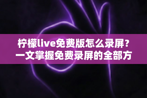 柠檬live免费版怎么录屏？一文掌握免费录屏的全部方法与实用技巧