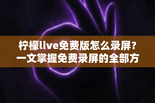 柠檬live免费版怎么录屏？一文掌握免费录屏的全部方法与实用技巧